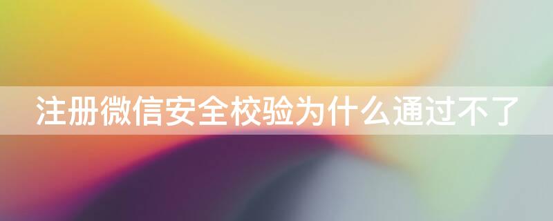 注册微信安全校验为什么通过不了 微信注册时安全校验通过不了