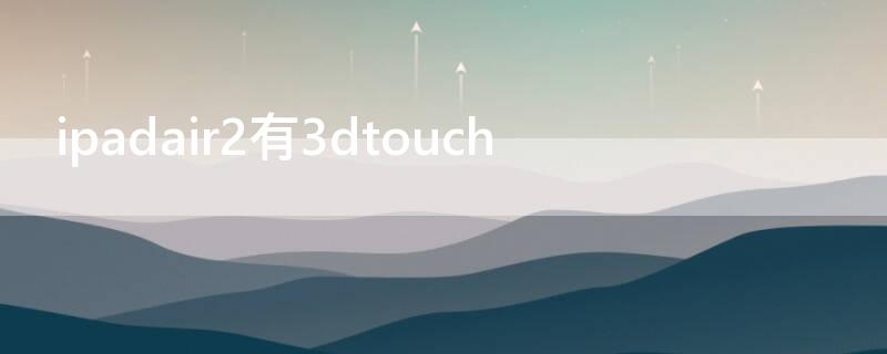 ipadair2有3dtouch（ipadair2 ipadair3）