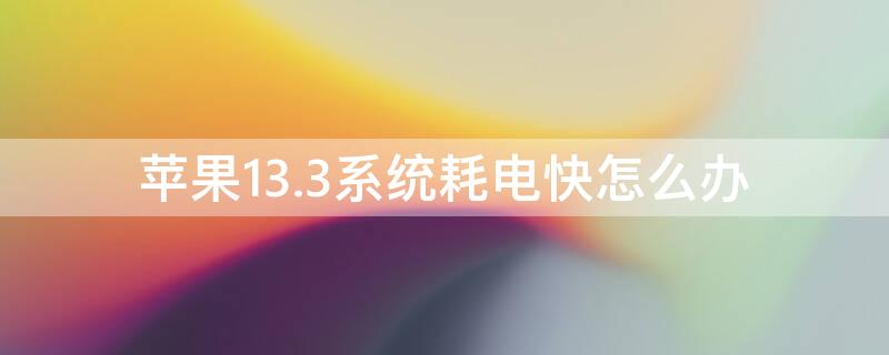 iPhone13.3系统耗电快怎么办（iphone14.3耗电快怎么办）