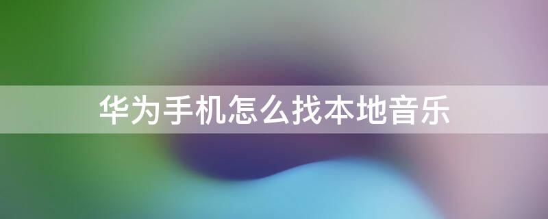 华为手机怎么找本地音乐 华为如何找本地音乐