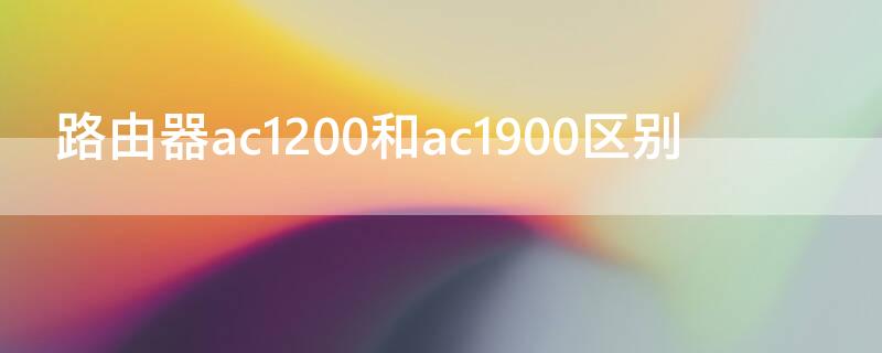 路由器ac1200和ac1900区别（路由器ac1200和ac2100区别）