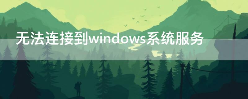 无法连接到windows系统服务（无法连接到windows系统服务win7）