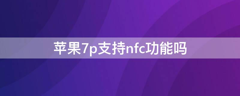 iPhone7p支持nfc功能吗（iphone7plus支持nfc吗）
