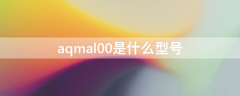 aqmal00是什么型号 AQMal00是什么型号