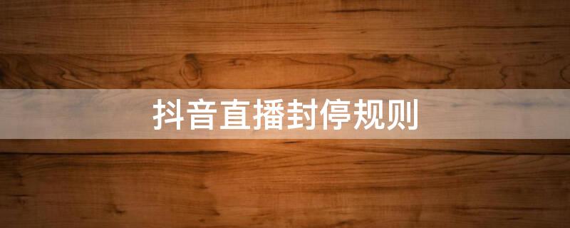 抖音直播封停规则（抖音直播封禁一般多长时间）
