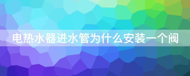 电热水器进水管为什么安装一个阀 电热水器进水口需要安装阀门吗?