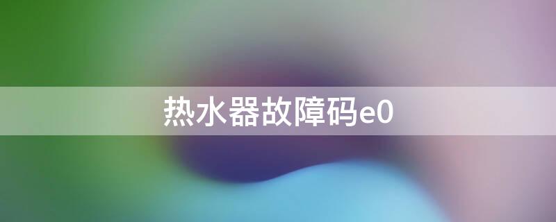 热水器故障码e0 热水器故障码e5怎样手动解决