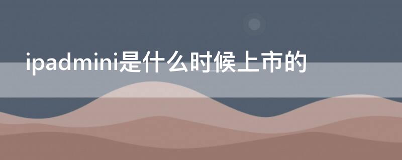 ipadmini是什么时候上市的（ipadmini是哪年上市时间）