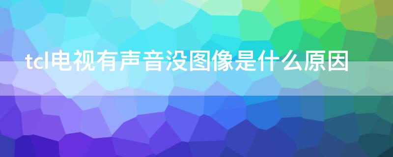 tcl电视有声音没图像是什么原因 tcl电视有声音没有图像什么原因