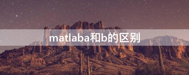 matlaba和b的区别 matlab版本a和b的区别