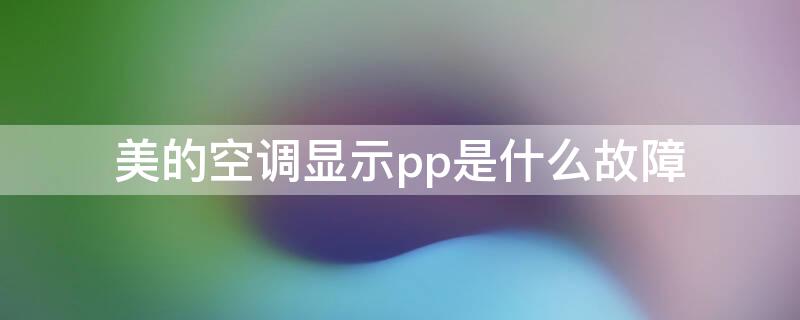 美的空调显示pp是什么故障 美的变频空调显示pp是什么故障