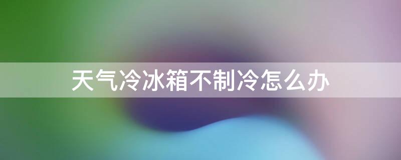 天气冷冰箱不制冷怎么办 天气冷了冰箱不制冷了