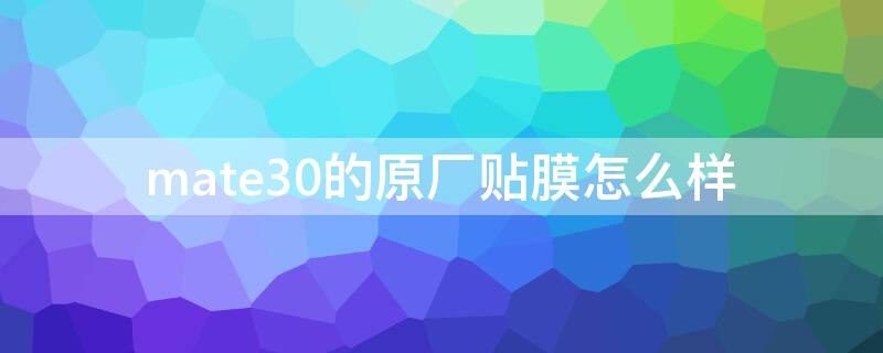 mate30的原厂贴膜怎么样 mate30出厂有没有贴膜