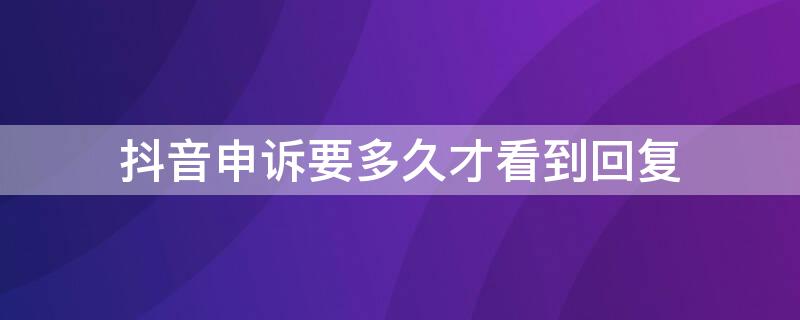 抖音申诉要多久才看到回复 抖音申诉多久可以通过