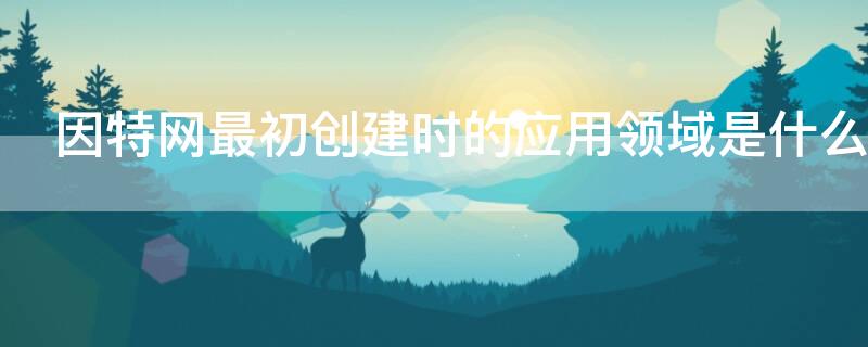 因特网最初创建时的应用领域是什么（因特网最初建立时的应用领域是）