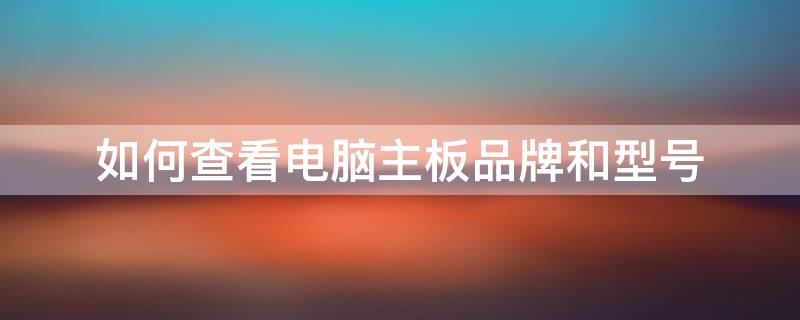 如何查看电脑主板品牌和型号（怎么查看电脑主板品牌型号）
