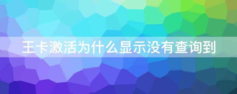 王卡激活为什么显示没有查询到 怎么看自己的王卡有没有激活