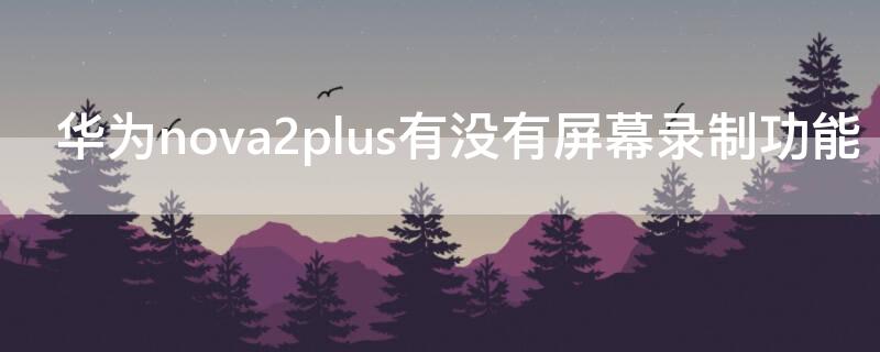 华为nova2plus有没有屏幕录制功能 华为nova2plus有屏幕录制功能吗