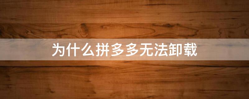 为什么拼多多无法卸载（拼多多怎么无法卸载）