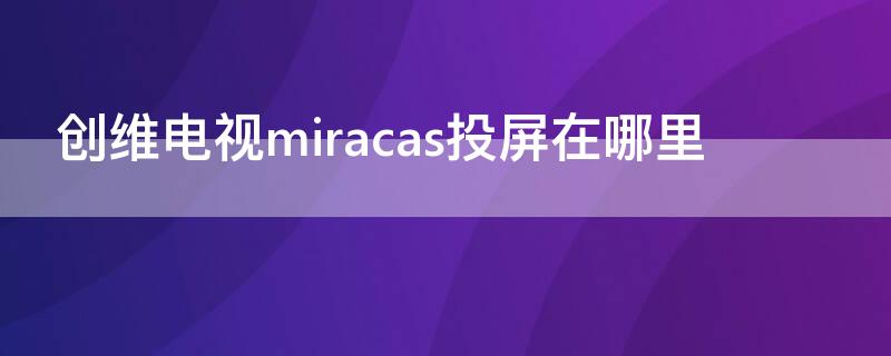 创维电视miracas投屏在哪里 创维电视miracast怎么投屏