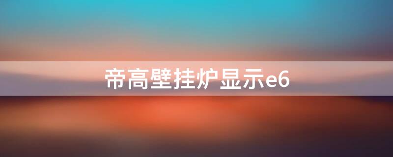 帝高壁挂炉显示e6 帝高壁挂炉显示e6什么意思