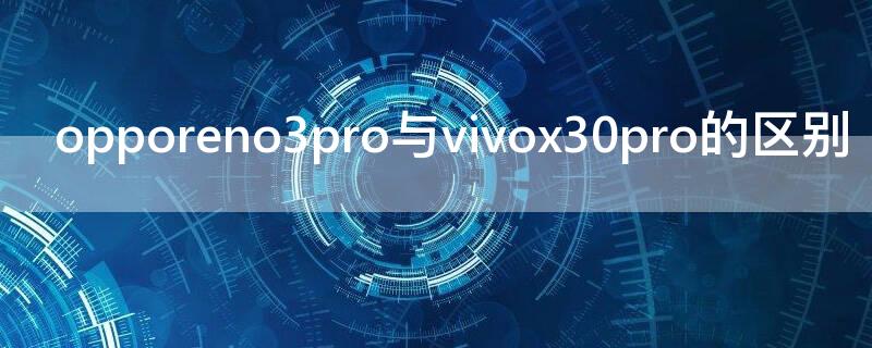 opporeno3pro与vivox30pro的区别 opporeno4pro与vivox30pro