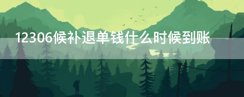 12306候补退单钱什么时候到账（12306候补退单的钱什么时候到账）