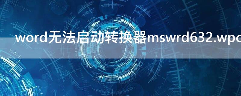 word无法启动转换器mswrd632.wpc什么意思 word无法启动转换器mswrd632.wpc