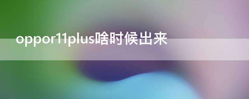 oppor11plus啥时候出来 oppor11plus什么时间上市