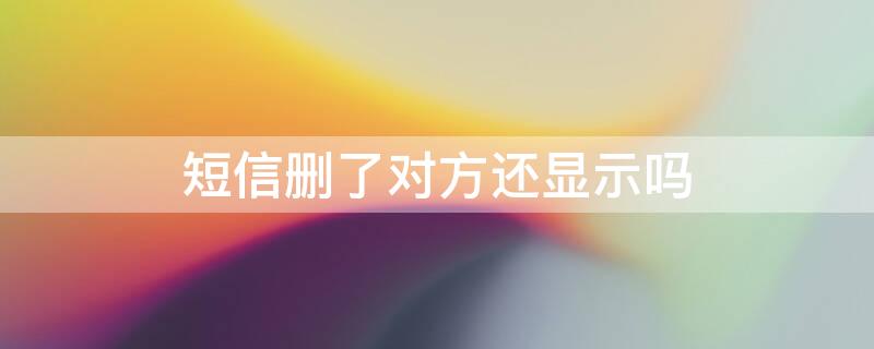 短信删了对方还显示吗 短信删了对方还能看到我的短信吗