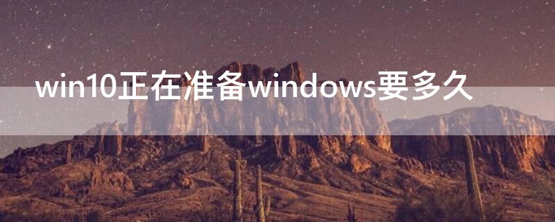 win10正在准备windows要多久（win10正在准备windows要多久怎么关闭）