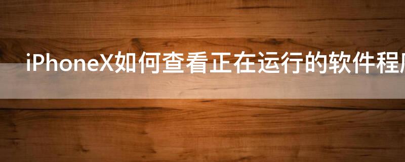 iPhoneX如何查看正在运行的软件程序（苹果x怎么查看正在运行的所有程序）