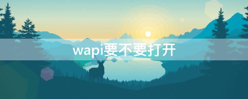 wapi要不要打开 wapi打开还是不打开