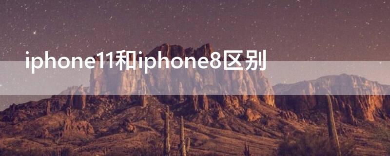 iPhone11和iPhone8区别（iphone11与iphone8区别）
