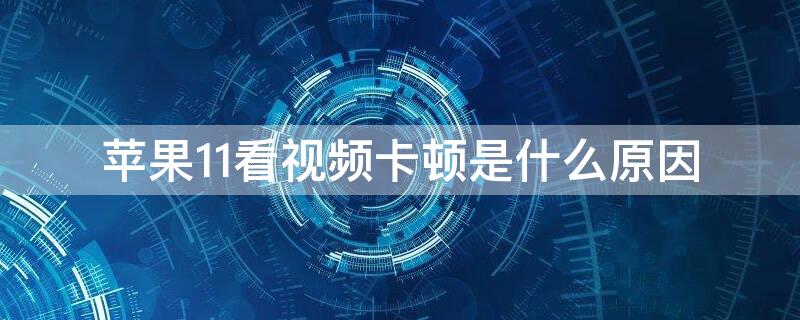 iPhone11看视频卡顿是什么原因（苹果11看视频老是卡顿是什么原因）