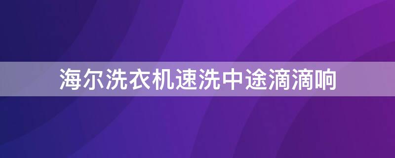 海尔洗衣机速洗中途滴滴响（海尔洗衣机漂洗的时候滴滴响）