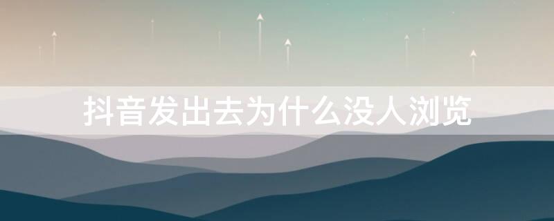 抖音发出去为什么没人浏览 抖音发出去为什么没人浏览量