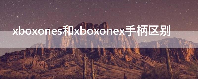 xboxones和xboxonex手柄区别 xboxones和xboxonex手柄的区别