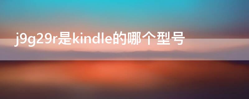 j9g29r是kindle的哪个型号 kindle哪一款型号是J9G29R