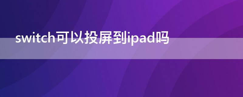 switch可以投屏到ipad吗（switch怎么投屏到iPad）