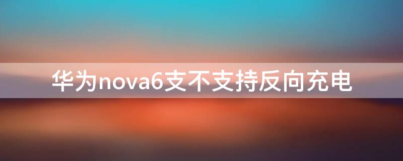 华为nova6支不支持反向充电 华为nova6可不可以反向充电