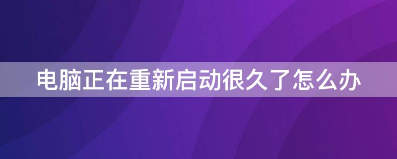 电脑正在重新启动很久了怎么办（电脑重新启动了很久）