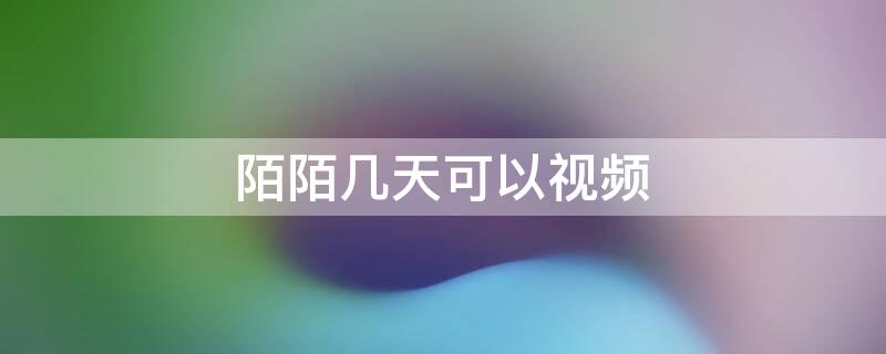 陌陌几天可以视频 陌陌好友几天可以视频