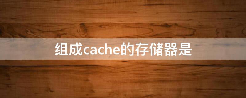 组成cache的存储器是（Cache常用的存储器类型是）