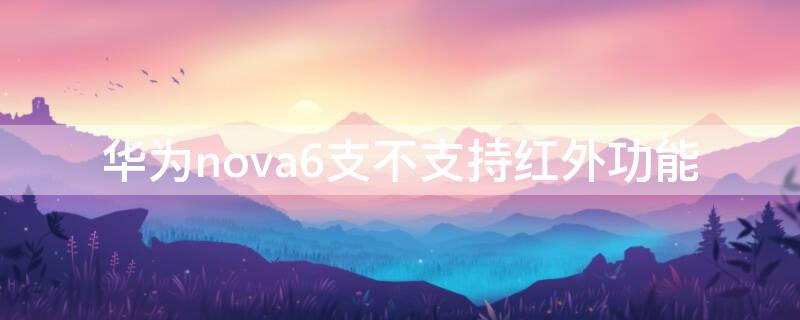 华为nova6支不支持红外功能（华为nova6支持红外线吗?）