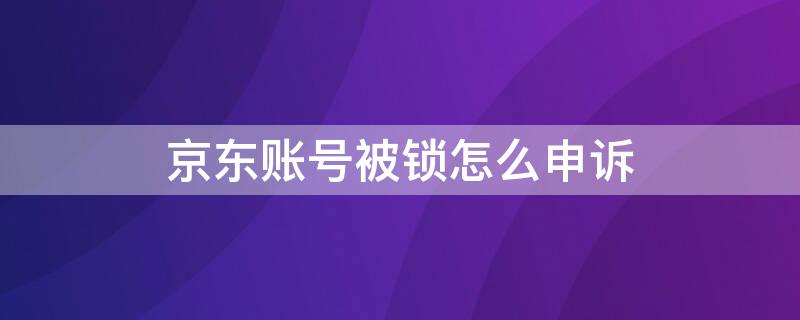 京东账号被锁怎么申诉 京东账号被锁如何解锁