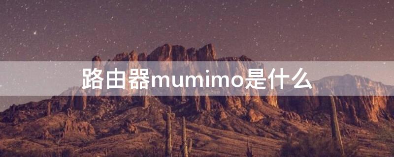 路由器mumimo是什么 路由器mumimo有什么用