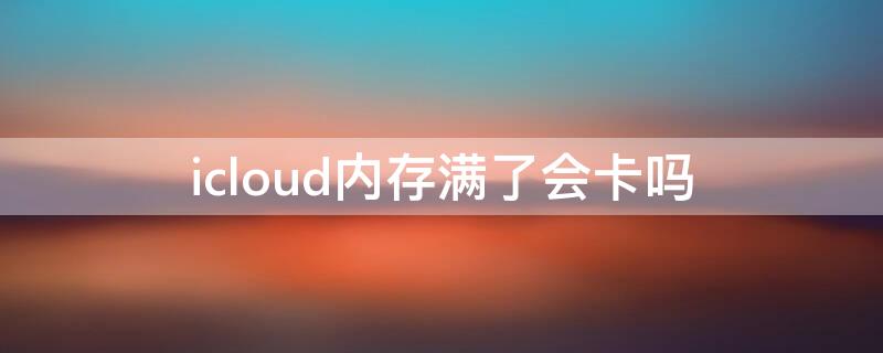 icloud内存满了会卡吗 icloud空间满了会不会卡