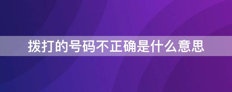 拨打的号码不正确是什么意思（你拨打的号码不正确是什么原因）