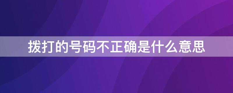 拨打的号码不正确是什么意思（你拨打的号码不正确是什么原因）